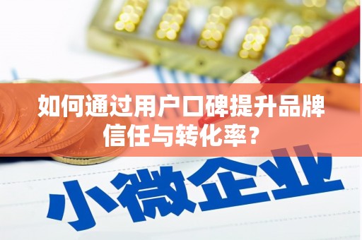 温岭如何通过用户口碑提升品牌信任与转化率？
